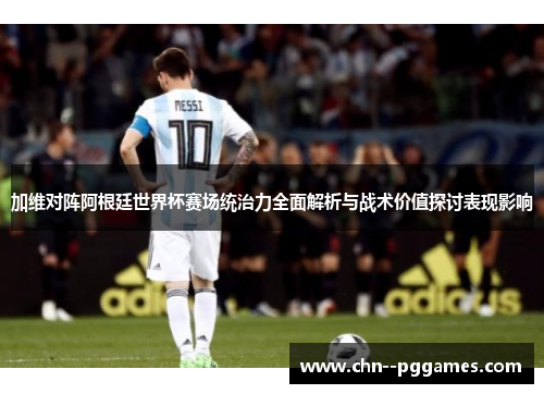 加维对阵阿根廷世界杯赛场统治力全面解析与战术价值探讨表现影响