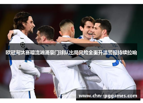 欧冠淘汰赛暗流汹涌豪门球队出局风险全面升温警报持续拉响