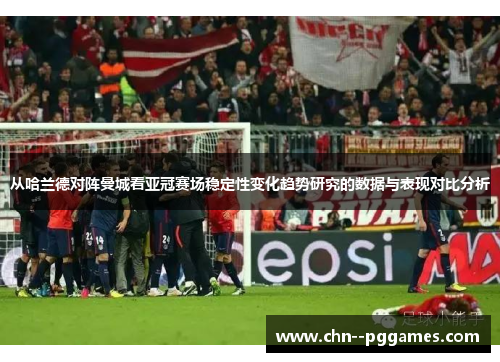 从哈兰德对阵曼城看亚冠赛场稳定性变化趋势研究的数据与表现对比分析