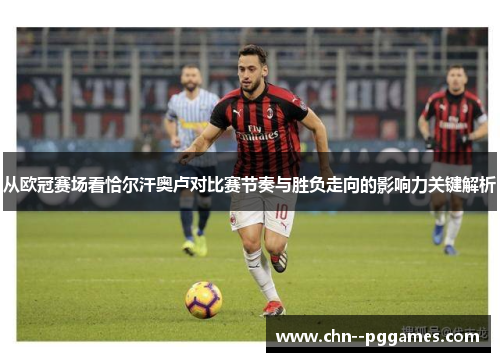 从欧冠赛场看恰尔汗奥卢对比赛节奏与胜负走向的影响力关键解析 从欧冠赛场看恰尔汗奥卢对比赛节奏与胜负走向的影响力关键解析