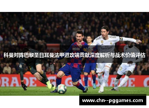 科曼对阵巴黎圣日耳曼法甲进攻端贡献深度解析与战术价值评估
