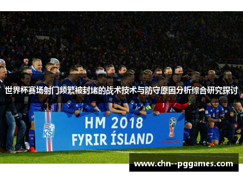 世界杯赛场射门频繁被封堵的战术技术与防守原因分析综合研究探讨