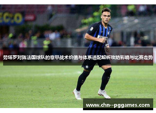 劳塔罗对阵法国球队的意甲战术价值与体系适配解析攻防影响与比赛走势