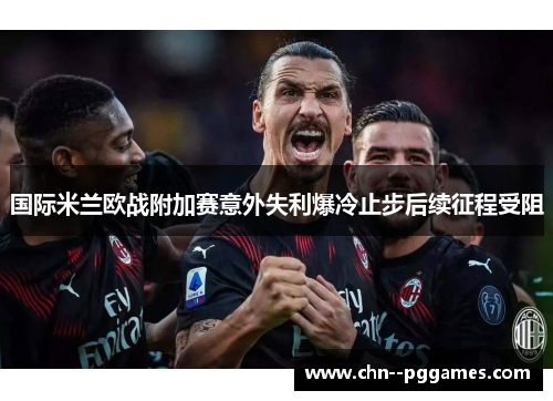 国际米兰欧战附加赛意外失利爆冷止步后续征程受阻