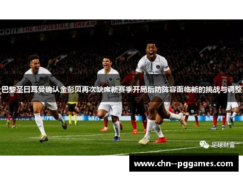 巴黎圣日耳曼确认金彭贝再次缺席新赛季开局后防阵容面临新的挑战与调整