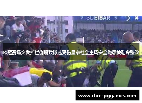 欧冠赛场突发护栏倒塌致球迷受伤皇家社会主场安全隐患被勒令整改