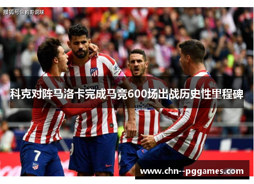 科克对阵马洛卡完成马竞600场出战历史性里程碑 科克对阵马洛卡完成马竞600场出战历史性里程碑