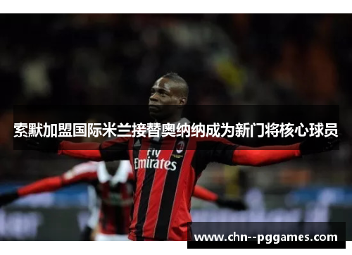 索默加盟国际米兰接替奥纳纳成为新门将核心球员