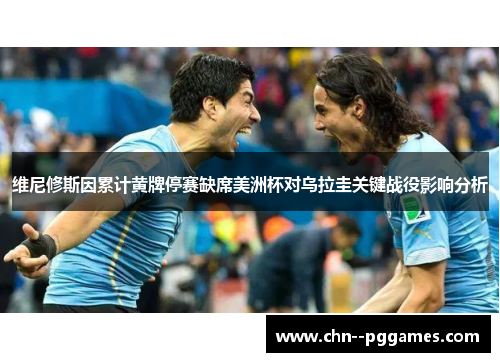维尼修斯因累计黄牌停赛缺席美洲杯对乌拉圭关键战役影响分析