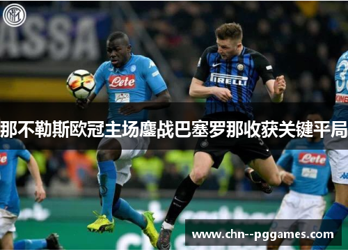 那不勒斯欧冠主场鏖战巴塞罗那收获关键平局