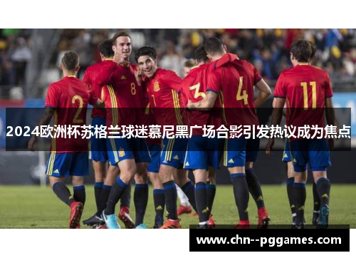 2024欧洲杯苏格兰球迷慕尼黑广场合影引发热议成为焦点