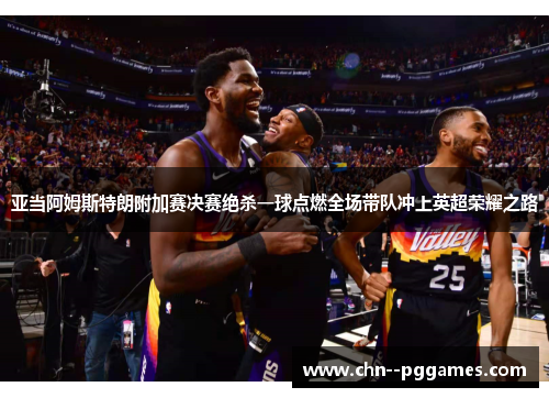 亚当阿姆斯特朗附加赛决赛绝杀一球点燃全场带队冲上英超荣耀之路 亚当阿姆斯特朗附加赛决赛绝杀一球点燃全场带队冲上英超荣耀之路