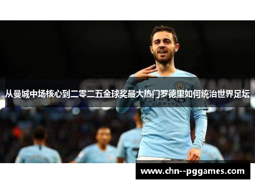 从曼城中场核心到二零二五金球奖最大热门罗德里如何统治世界足坛 从曼城中场核心到二零二五金球奖最大热门罗德里如何统治世界足坛