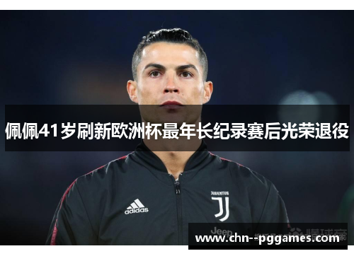 佩佩41岁刷新欧洲杯最年长纪录赛后光荣退役 佩佩41岁刷新欧洲杯最年长纪录赛后光荣退役