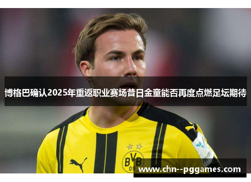 博格巴确认2025年重返职业赛场昔日金童能否再度点燃足坛期待