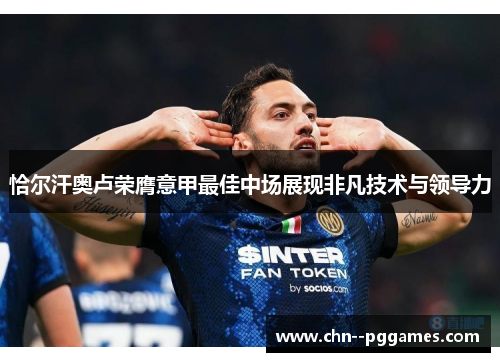 恰尔汗奥卢荣膺意甲最佳中场展现非凡技术与领导力 恰尔汗奥卢荣膺意甲最佳中场展现非凡技术与领导力