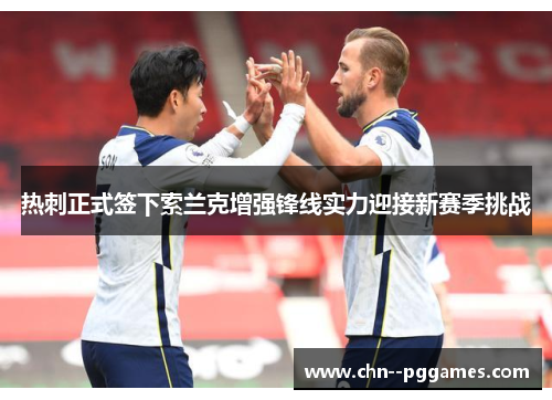 热刺正式签下索兰克增强锋线实力迎接新赛季挑战