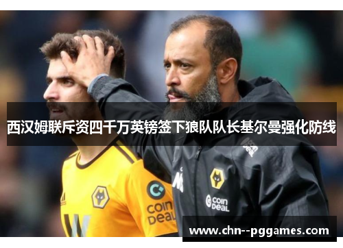 西汉姆联斥资四千万英镑签下狼队队长基尔曼强化防线