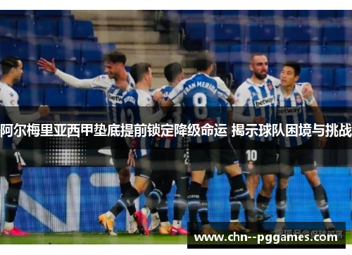 阿尔梅里亚西甲垫底提前锁定降级命运 揭示球队困境与挑战