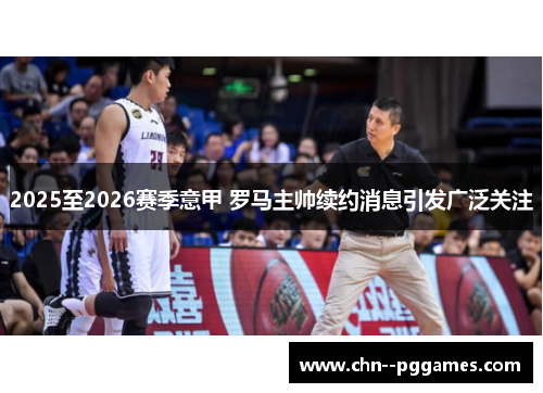 2025至2026赛季意甲 罗马主帅续约消息引发广泛关注