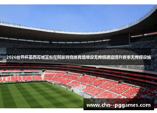 2026世界杯墨西哥城宣布在阿兹特克体育场增设无障碍通道提升赛事无障碍设施