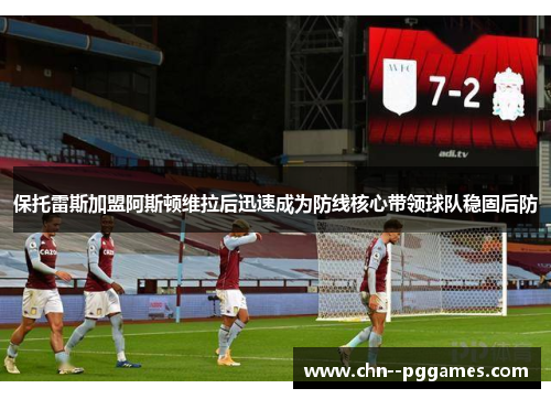 保托雷斯加盟阿斯顿维拉后迅速成为防线核心带领球队稳固后防 保托雷斯加盟阿斯顿维拉后迅速成为防线核心带领球队稳固后防