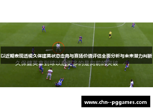 以近期表现透视久保建英状态走向与赛场价值评估全面分析与未来潜力判断 以近期表现透视久保建英状态走向与赛场价值评估全面分析与未来潜力判断