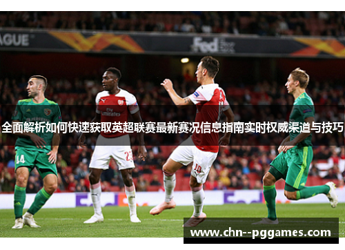 全面解析如何快速获取英超联赛最新赛况信息指南实时权威渠道与技巧