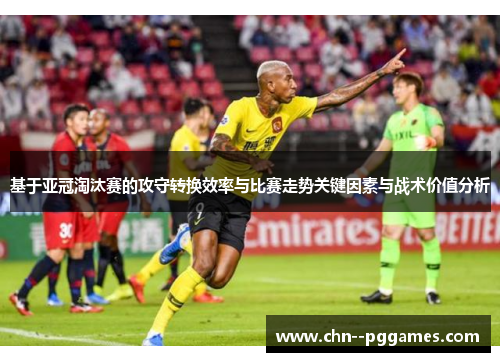 基于亚冠淘汰赛的攻守转换效率与比赛走势关键因素与战术价值分析