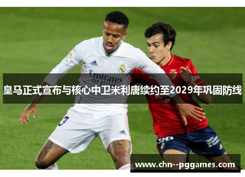 皇马正式宣布与核心中卫米利唐续约至2029年巩固防线